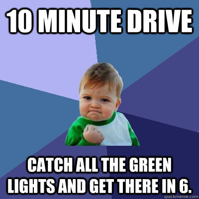 10 minute drive Catch all the green lights and get there in 6.  - 10 minute drive Catch all the green lights and get there in 6.   Success Kid