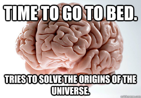 Time to go to bed. Tries to solve the origins of the Universe.  Scumbag Brain