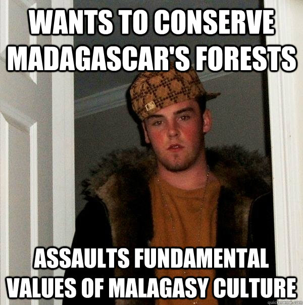 Wants to conserve Madagascar's forests Assaults fundamental values of Malagasy culture  Scumbag Steve