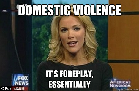 Domestic Violence It's foreplay,
Essentially  Megyn Kelly