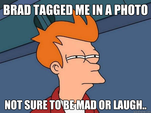 Brad tagged me in a photo  not sure to be mad or laugh..   Futurama Fry