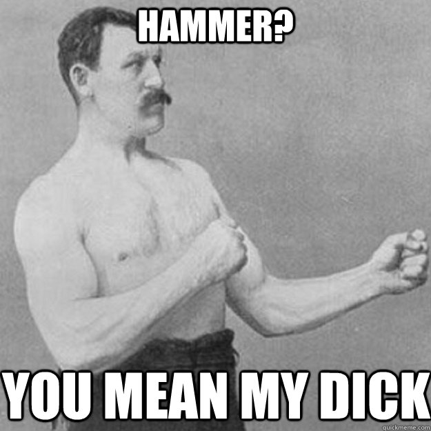 hammer? you mean my dick  overly manly man