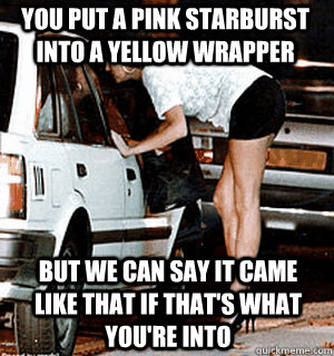 you put a pink starburst into a yellow wrapper But we can say it came like that if that's what you're into  Karma Whore