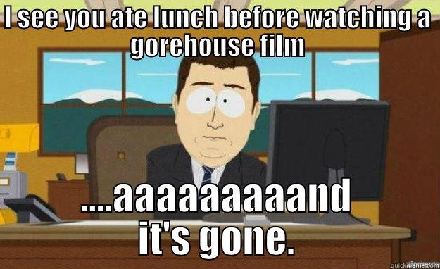 I SEE YOU ATE LUNCH BEFORE WATCHING A GOREHOUSE FILM ....AAAAAAAAAND IT'S GONE. aaaand its gone