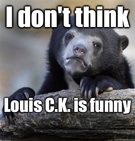 I don't think  Louis C.K. is funny   Confession Bear