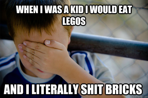 When I was a kid I would eat legos And I literally shit bricks  Confession kid