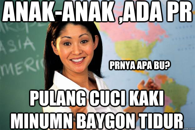 anak-anak ,ada pr pulang cuci kaki minumn baygon tidur prnya apa bu? - anak-anak ,ada pr pulang cuci kaki minumn baygon tidur prnya apa bu?  Unhelpful High School Teacher