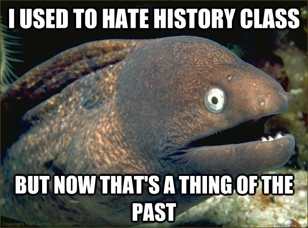 I used to hate history class But now that's a thing of the past - I used to hate history class But now that's a thing of the past  Bad Joke Eel