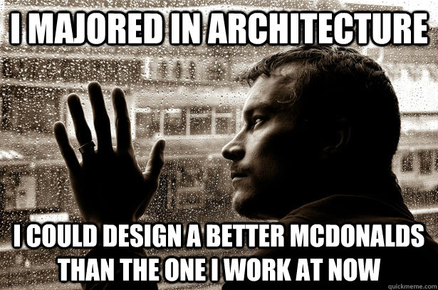 I majored in Architecture I could design a better mcdonalds than the one i work at now   Over-Educated Problems