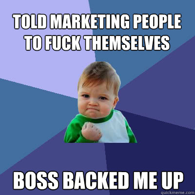 Told marketing people to fuck themselves Boss backed me up  Success Baby