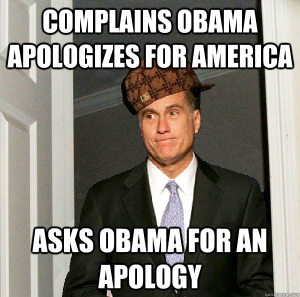 Complains Obama Apologizes for America Asks obama for an apology  Scumbag Mitt Romney