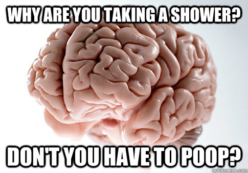 Why are you taking a shower? don't you have to poop?  Scumbag Brain