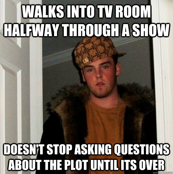 walks into tv room halfway through a show doesn't stop asking questions about the plot until its over - walks into tv room halfway through a show doesn't stop asking questions about the plot until its over  Scumbag Steve