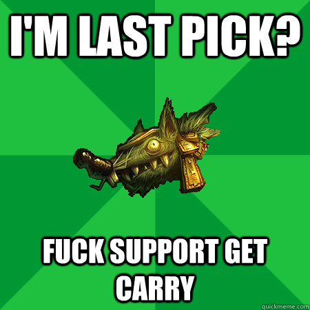 I'm last pick? fuck support get carry  Bad LoL Player