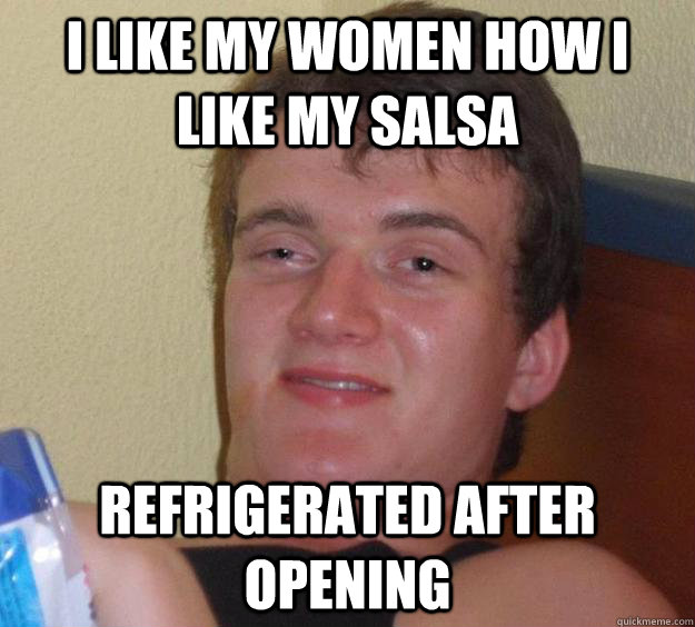 I like my women how i like my salsa refrigerated after opening  10 Guy