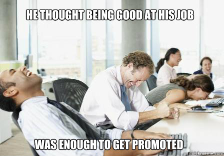 he thought being good at his job was enough to get promoted  