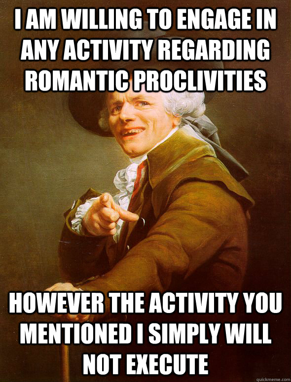 I am willing to engage in any activity regarding romantic proclivities however the activity you mentioned I simply will not execute  Joseph Ducreux