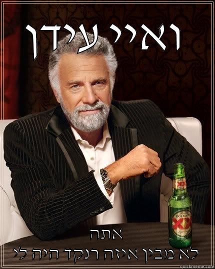 ואיי עידן אתה לא מבין איזה רנקד היה לי The Most Interesting Man In The World