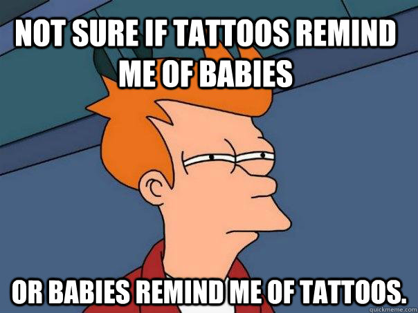 Not sure if tattoos remind me of babies Or babies remind me of tattoos.  Futurama Fry