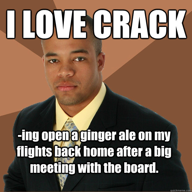 I LOVE CRACK -ing open a ginger ale on my flights back home after a big meeting with the board.  Successful Black Man