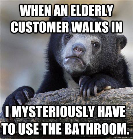 When an elderly customer walks in I mysteriously have to use the bathroom.  Confession Bear