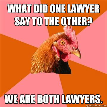 What did one lawyer say to the other? We are both lawyers. - What did one lawyer say to the other? We are both lawyers.  Anti-Joke Chicken