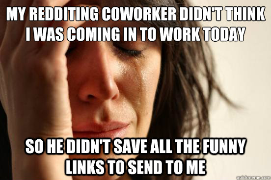 My redditing coworker didn't think I was coming in to work today So he didn't save all the funny links to send to me  First World Problems