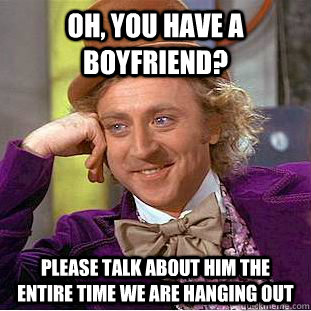 Oh, you have a boyfriend? Please talk about him the entire time we are hanging out  Condescending Wonka