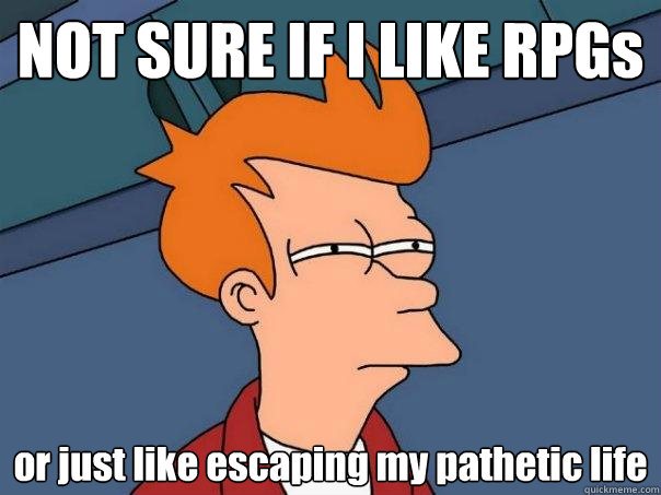 NOT SURE IF I LIKE RPGs or just like escaping my pathetic life - NOT SURE IF I LIKE RPGs or just like escaping my pathetic life  Futurama Fry