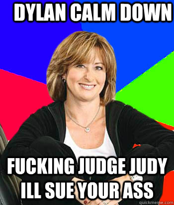 Dylan Calm Down fucking judge judy ill sue your ass - Dylan Calm Down fucking judge judy ill sue your ass  Sheltering Suburban Mom