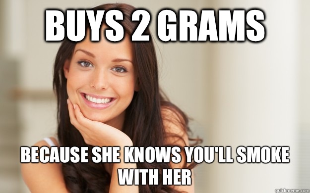 Buys 2 grams Because she knows you'll smoke with her  Good Girl Gina