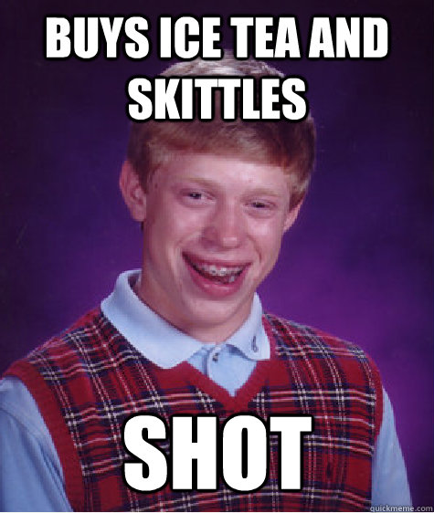 Buys Ice Tea and Skittles Shot  Bad Luck Brian