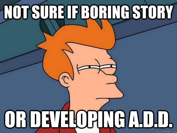 not sure if boring story Or developing A.D.D.  Futurama Fry