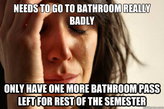 Needs to go to bathroom really badly only have one more bathroom pass left for rest of the semester  First World Problems