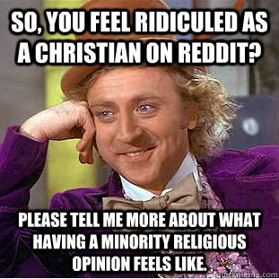 So, you feel ridiculed as a christian on Reddit? Please tell me more about what having a minority religious opinion feels like.  Condescending Wonka