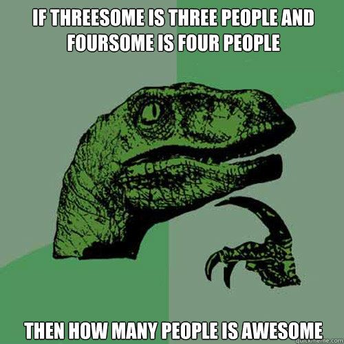 If threesome is three people and foursome is four people Then how many people is awesome  Philosoraptor