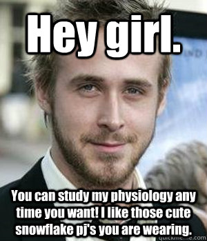 Hey girl. You can study my physiology any time you want! I like those cute snowflake pj's you are wearing. - Hey girl. You can study my physiology any time you want! I like those cute snowflake pj's you are wearing.  Ryan Gosling