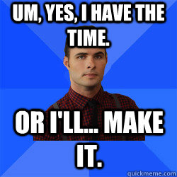 Um, yes, I have the time. Or I'll... make it.  Socially Awkward Darcy