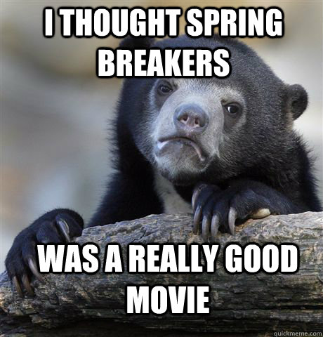 I thought spring breakers Was a really good movie  Confession Bear