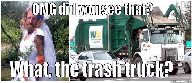 trash truck -           OMG DID YOU SEE THAT?             WHAT, THE TRASH TRUCK?   Misc