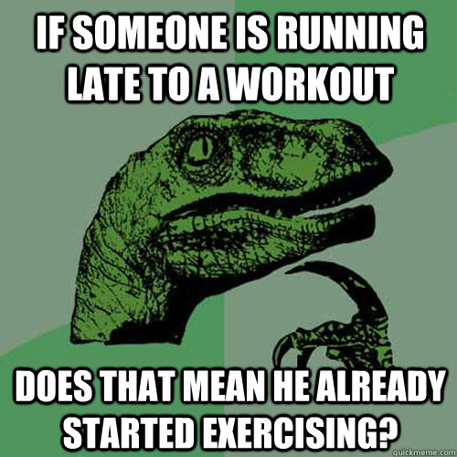 If someone is running late to a workout Does that mean he already started exercising?  Philosoraptor