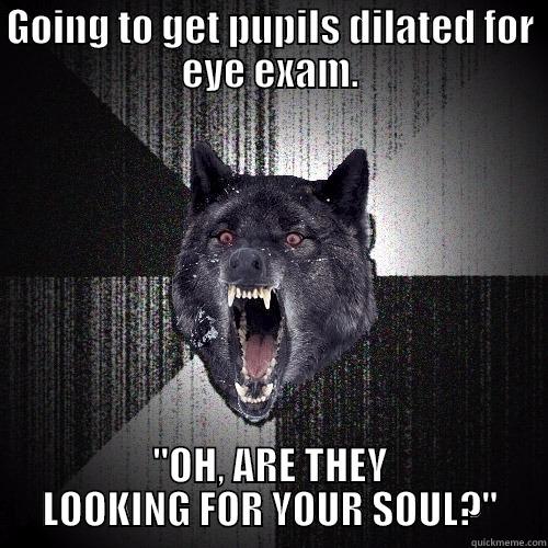 GOING TO GET PUPILS DILATED FOR EYE EXAM. 