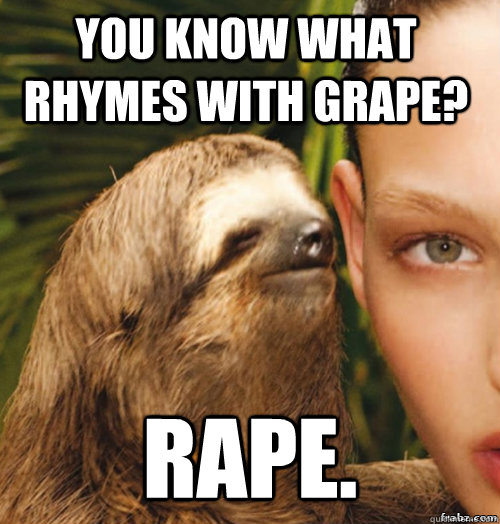 You know what rhymes with grape? Rape.   rape sloth