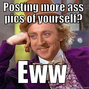 Major bummer - POSTING MORE ASS PICS OF YOURSELF? EWW Condescending Wonka