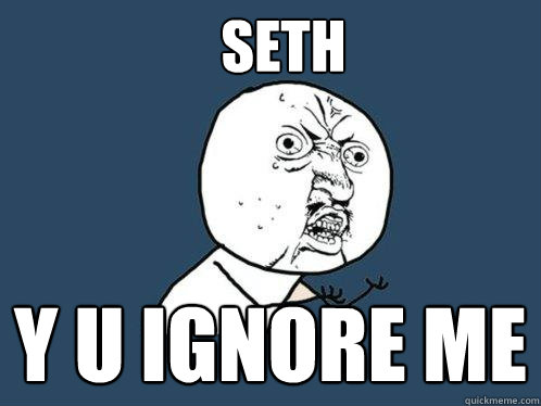 SETH Y U IGNORE ME  Y U No