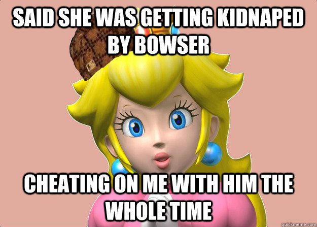 Said she was getting kidnaped by bowser Cheating on me with him the whole time  