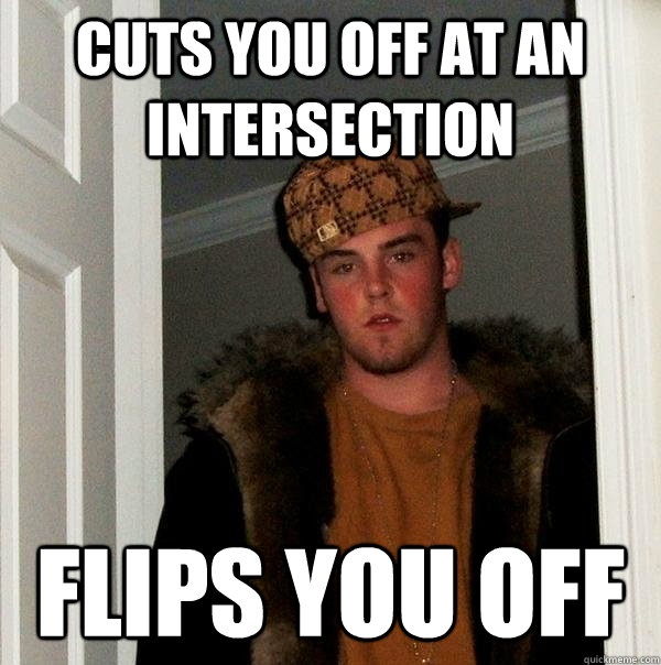 Cuts you off at an intersection flips you off  Scumbag Steve