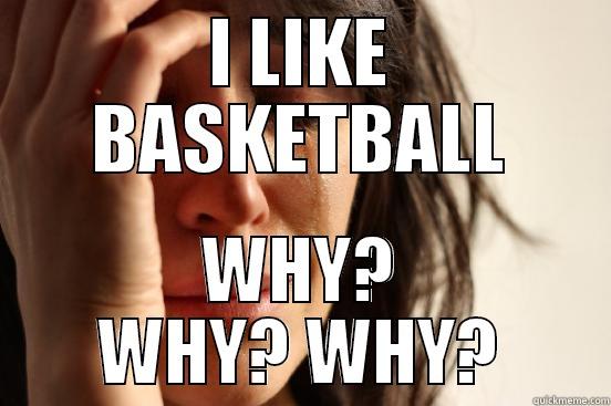 WHY? WHY? WHY? - I LIKE BASKETBALL WHY? WHY? WHY? First World Problems