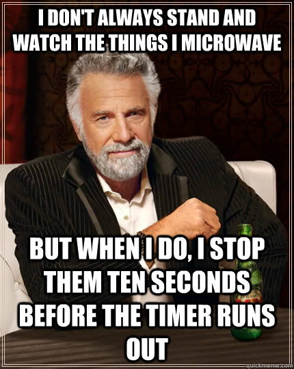 I don't always stand and watch the things I microwave but when I do, i stop them ten seconds before the timer runs out  The Most Interesting Man In The World