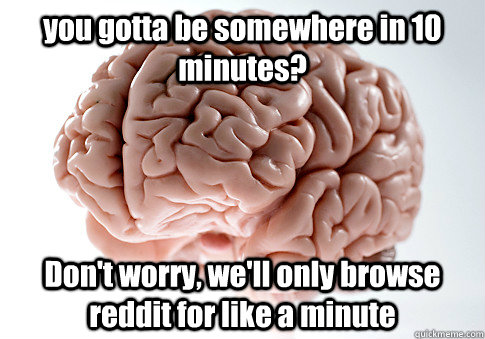 you gotta be somewhere in 10 minutes? Don't worry, we'll only browse reddit for like a minute   Scumbag Brain